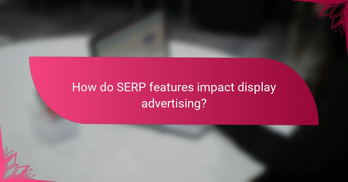 How do SERP features impact display advertising?