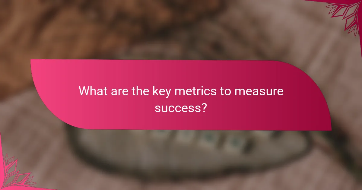 What are the key metrics to measure success?