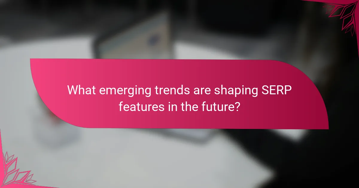 What emerging trends are shaping SERP features in the future?